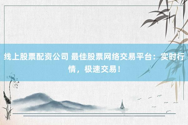 线上股票配资公司 最佳股票网络交易平台：实时行情，极速交易！