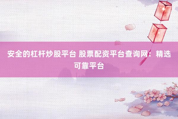 安全的杠杆炒股平台 股票配资平台查询网：精选可靠平台
