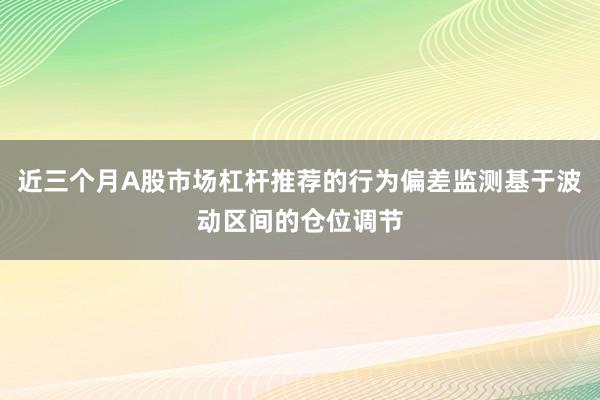 近三个月A股市场杠杆推荐的行为偏差监测基于波动区间的仓位调节