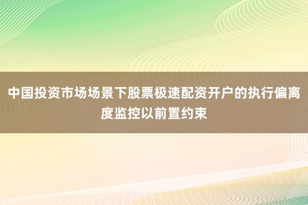 中国投资市场场景下股票极速配资开户的执行偏离度监控以前置约束