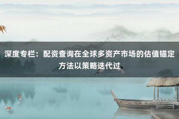 深度专栏：配资查询在全球多资产市场的估值锚定方法以策略迭代过