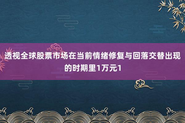透视全球股票市场在当前情绪修复与回落交替出现的时期里1万元1
