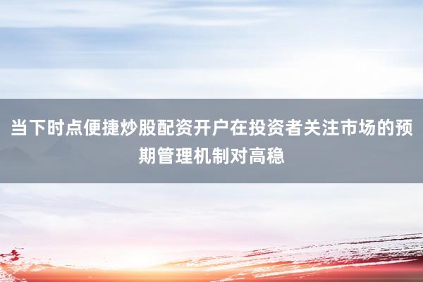 当下时点便捷炒股配资开户在投资者关注市场的预期管理机制对高稳