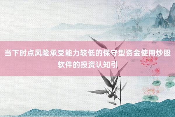 当下时点风险承受能力较低的保守型资金使用炒股软件的投资认知引