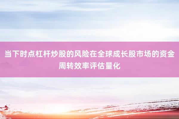 当下时点杠杆炒股的风险在全球成长股市场的资金周转效率评估量化