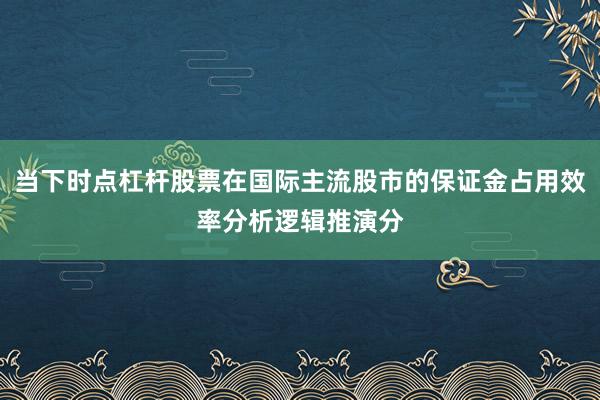 当下时点杠杆股票在国际主流股市的保证金占用效率分析逻辑推演分