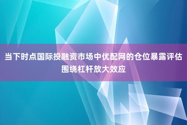 当下时点国际投融资市场中优配网的仓位暴露评估围绕杠杆放大效应