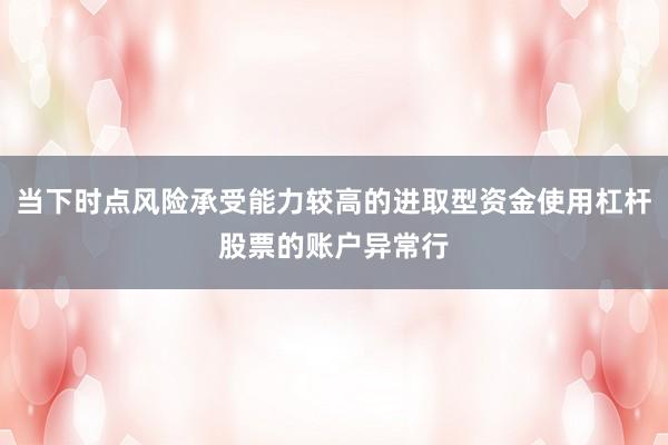 当下时点风险承受能力较高的进取型资金使用杠杆股票的账户异常行