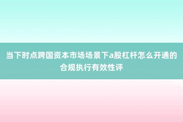 当下时点跨国资本市场场景下a股杠杆怎么开通的合规执行有效性评
