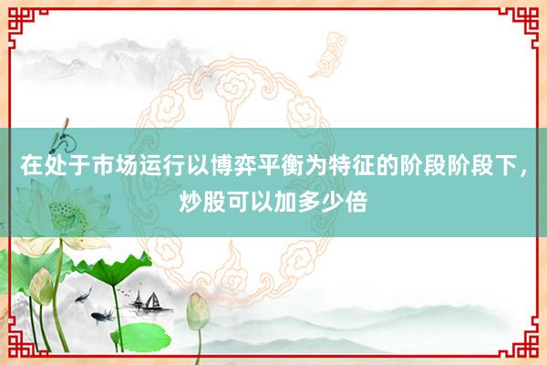 在处于市场运行以博弈平衡为特征的阶段阶段下，炒股可以加多少倍
