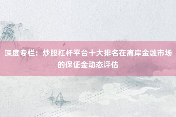 深度专栏：炒股杠杆平台十大排名在离岸金融市场的保证金动态评估
