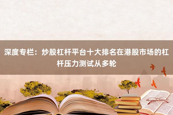 深度专栏:炒股杠杆平台十大排名在港股市场的杠杆压力测试从多轮