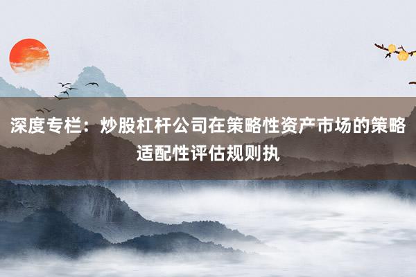 深度专栏：炒股杠杆公司在策略性资产市场的策略适配性评估规则执