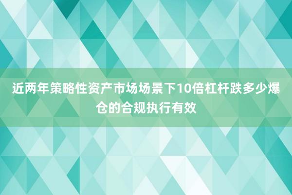 近两年策略性资产市场场景下10倍杠杆跌多少爆仓的合规执行有效