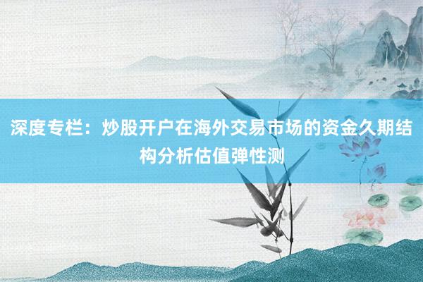 深度专栏：炒股开户在海外交易市场的资金久期结构分析估值弹性测
