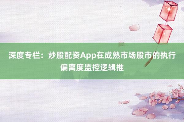 深度专栏：炒股配资App在成熟市场股市的执行偏离度监控逻辑推
