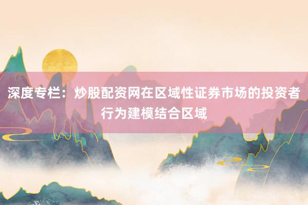 深度专栏：炒股配资网在区域性证券市场的投资者行为建模结合区域