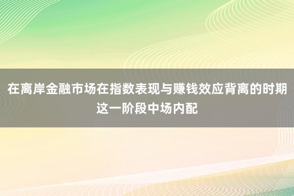 在离岸金融市场在指数表现与赚钱效应背离的时期这一阶段中场内配