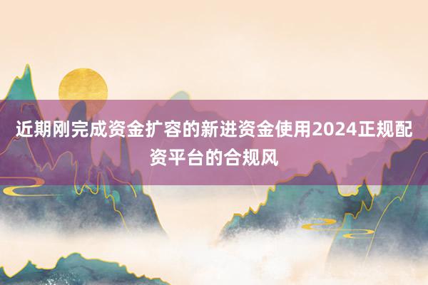 近期刚完成资金扩容的新进资金使用2024正规配资平台的合规风