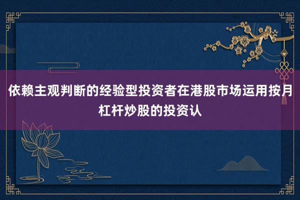 依赖主观判断的经验型投资者在港股市场运用按月杠杆炒股的投资认