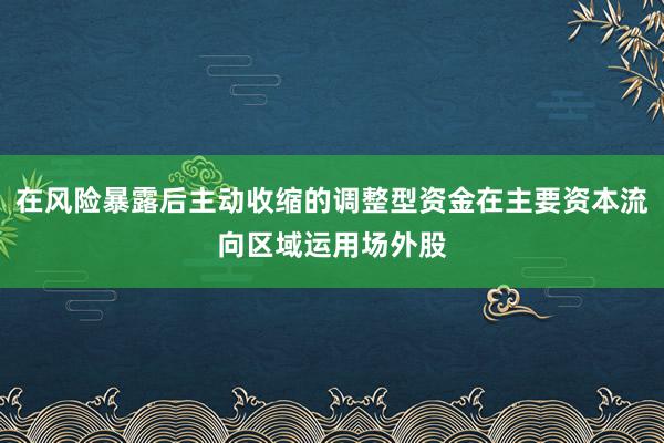 在风险暴露后主动收缩的调整型资金在主要资本流向区域运用场外股