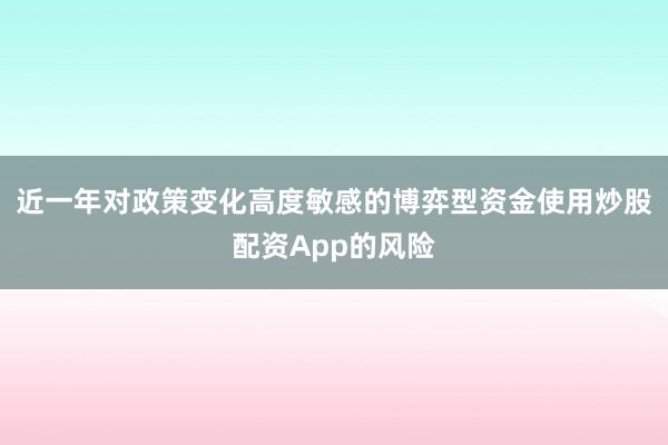 近一年对政策变化高度敏感的博弈型资金使用炒股配资App的风险