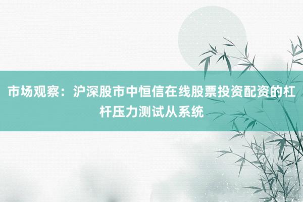 市场观察：沪深股市中恒信在线股票投资配资的杠杆压力测试从系统