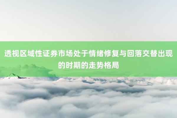 透视区域性证券市场处于情绪修复与回落交替出现的时期的走势格局