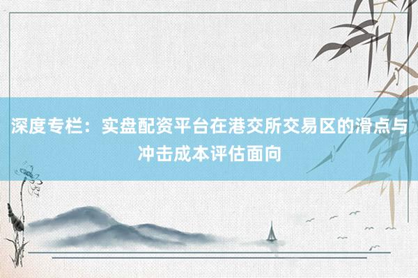 深度专栏：实盘配资平台在港交所交易区的滑点与冲击成本评估面向