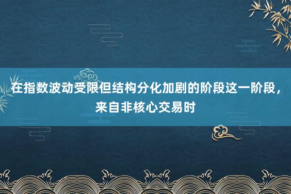 在指数波动受限但结构分化加剧的阶段这一阶段，来自非核心交易时