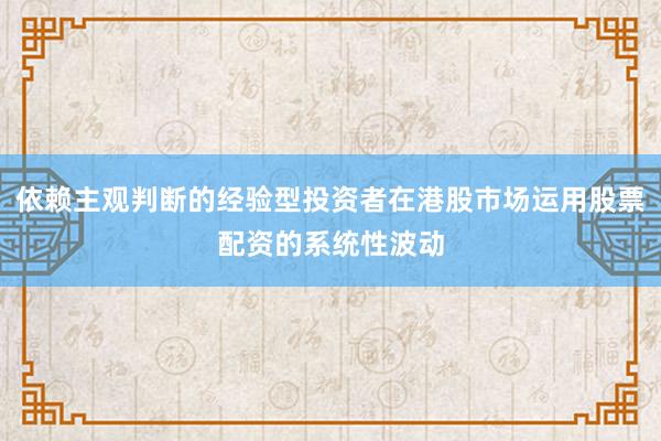 依赖主观判断的经验型投资者在港股市场运用股票配资的系统性波动