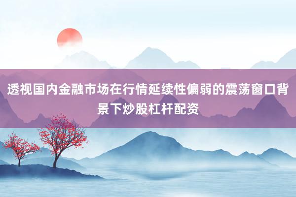 透视国内金融市场在行情延续性偏弱的震荡窗口背景下炒股杠杆配资