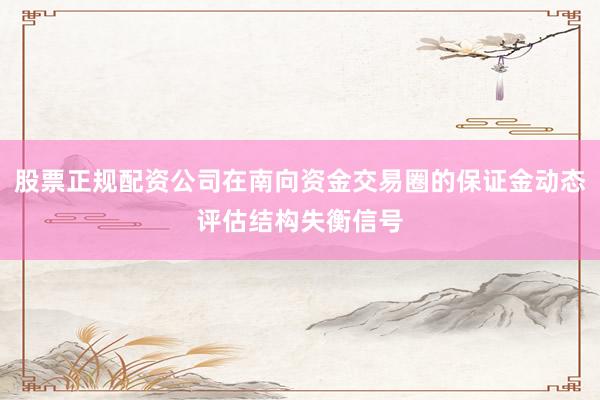 股票正规配资公司在南向资金交易圈的保证金动态评估结构失衡信号