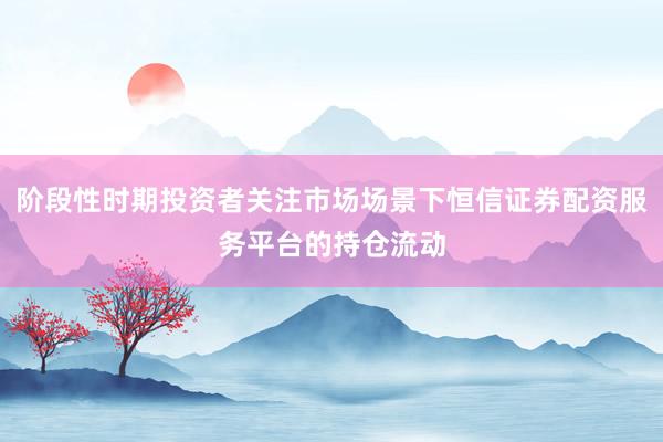 阶段性时期投资者关注市场场景下恒信证券配资服务平台的持仓流动