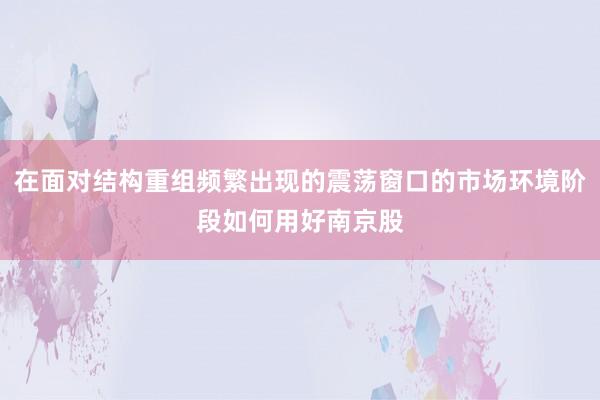 在面对结构重组频繁出现的震荡窗口的市场环境阶段如何用好南京股