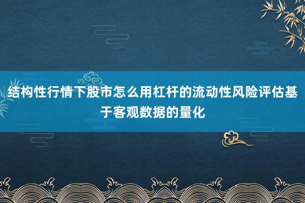 结构性行情下股市怎么用杠杆的流动性风险评估基于客观数据的量化