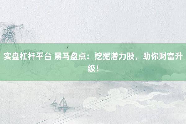 实盘杠杆平台 黑马盘点：挖掘潜力股，助你财富升级！