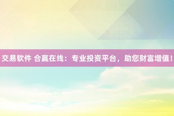交易软件 合赢在线：专业投资平台，助您财富增值！