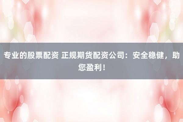 专业的股票配资 正规期货配资公司：安全稳健，助您盈利！