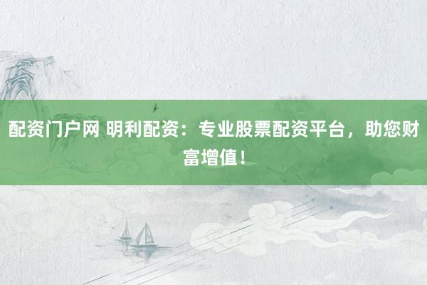 配资门户网 明利配资：专业股票配资平台，助您财富增值！