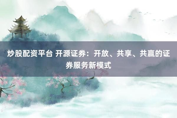 炒股配资平台 开源证券：开放、共享、共赢的证券服务新模式
