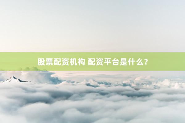 股票配资机构 配资平台是什么？