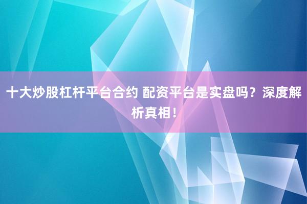 十大炒股杠杆平台合约 配资平台是实盘吗？深度解析真相！
