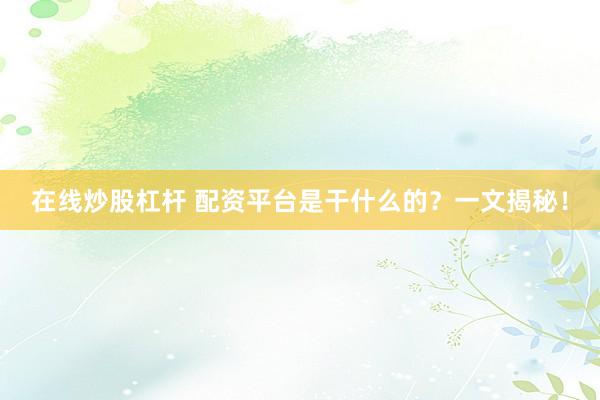 在线炒股杠杆 配资平台是干什么的？一文揭秘！