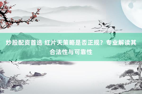 炒股配资首选 红片天策略是否正规?专业解读其合法性与可靠性