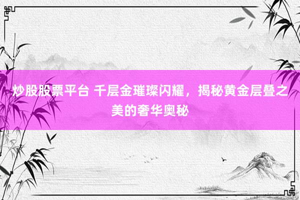 炒股股票平台 千层金璀璨闪耀，揭秘黄金层叠之美的奢华奥秘