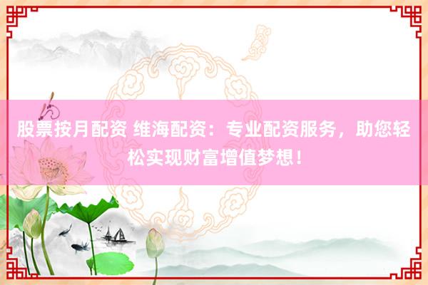 股票按月配资 维海配资：专业配资服务，助您轻松实现财富增值梦想！