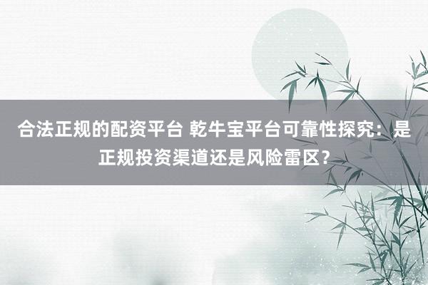 合法正规的配资平台 乾牛宝平台可靠性探究：是正规投资渠道还是风险雷区？