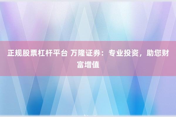 正规股票杠杆平台 万隆证券：专业投资，助您财富增值