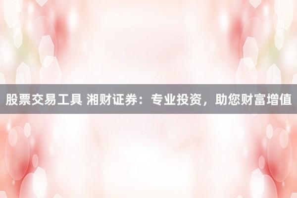 股票交易工具 湘财证券：专业投资，助您财富增值